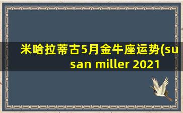 米哈拉蒂古5月金牛座运势(susan miller 2021年5月 金牛座）